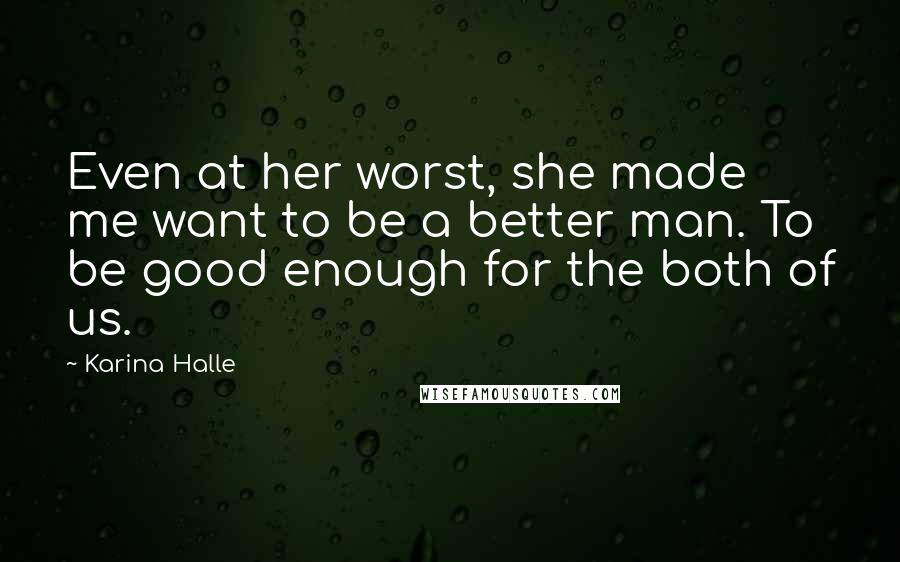 Karina Halle Quotes: Even at her worst, she made me want to be a better man. To be good enough for the both of us.