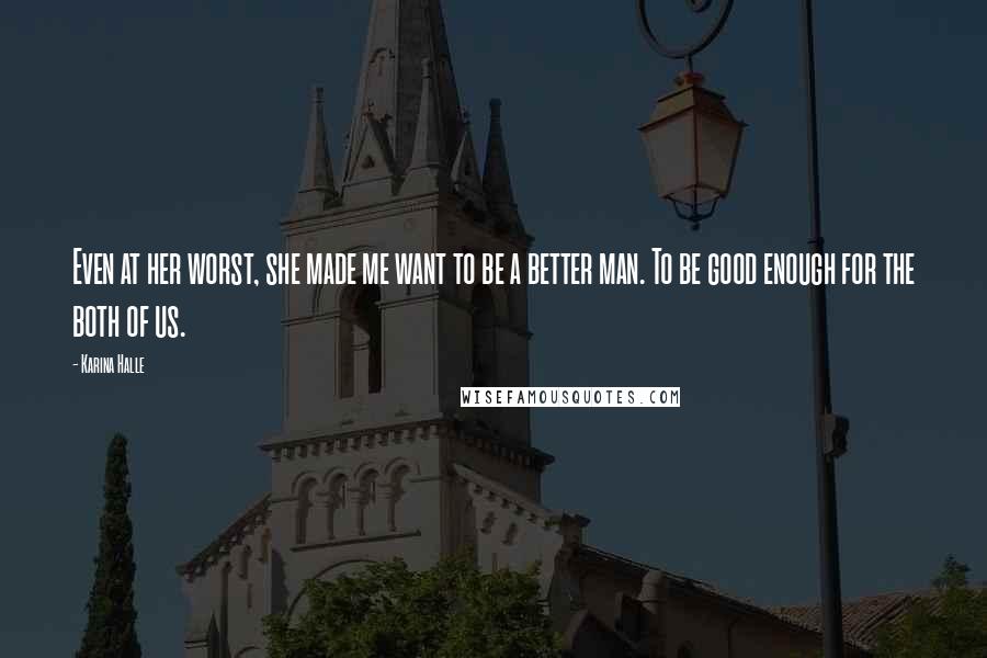 Karina Halle Quotes: Even at her worst, she made me want to be a better man. To be good enough for the both of us.