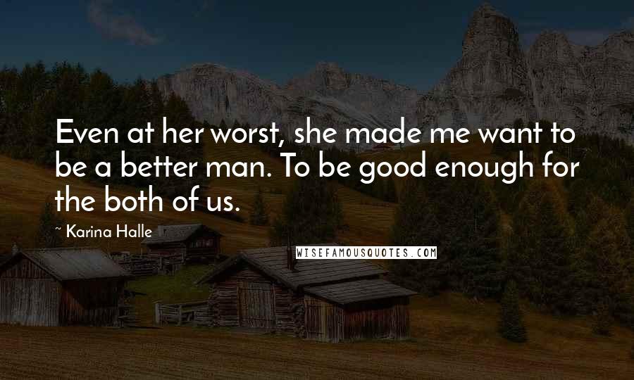 Karina Halle Quotes: Even at her worst, she made me want to be a better man. To be good enough for the both of us.