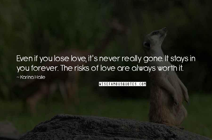 Karina Halle Quotes: Even if you lose love, it's never really gone. It stays in you forever. The risks of love are always worth it.