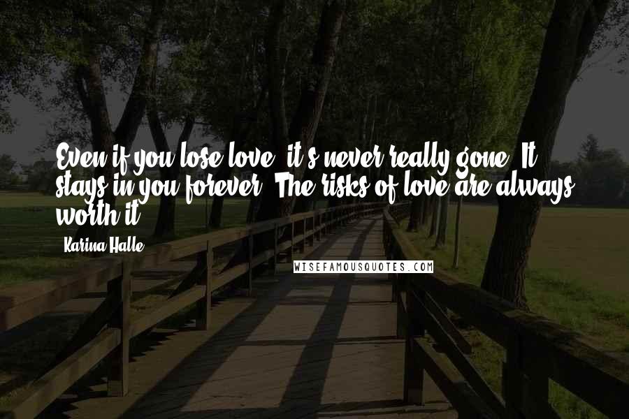 Karina Halle Quotes: Even if you lose love, it's never really gone. It stays in you forever. The risks of love are always worth it.