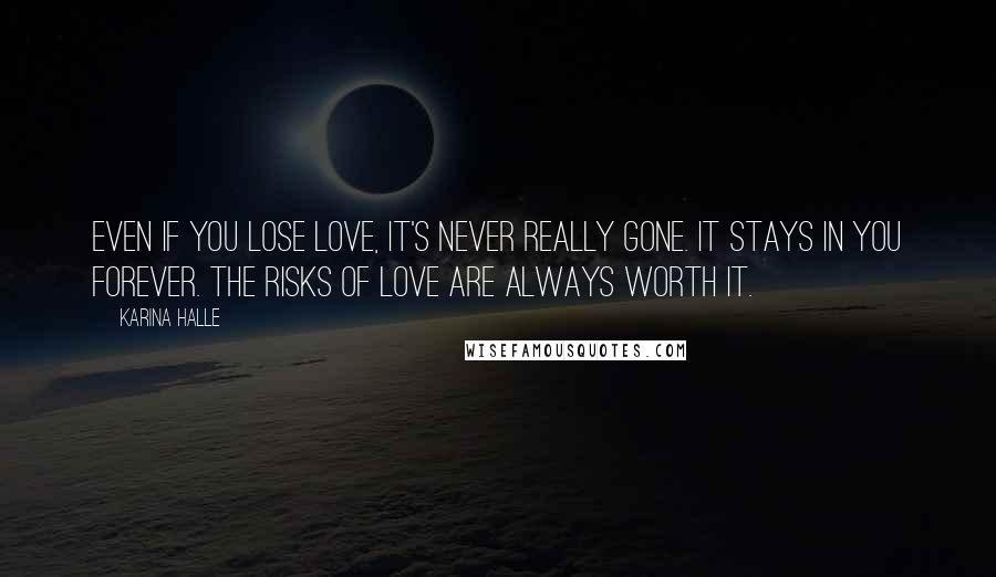 Karina Halle Quotes: Even if you lose love, it's never really gone. It stays in you forever. The risks of love are always worth it.