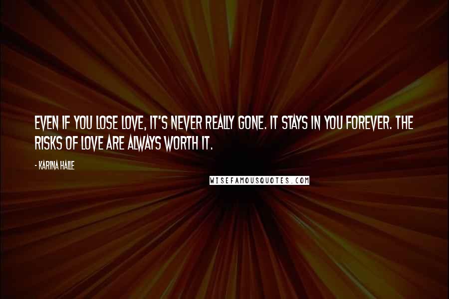 Karina Halle Quotes: Even if you lose love, it's never really gone. It stays in you forever. The risks of love are always worth it.