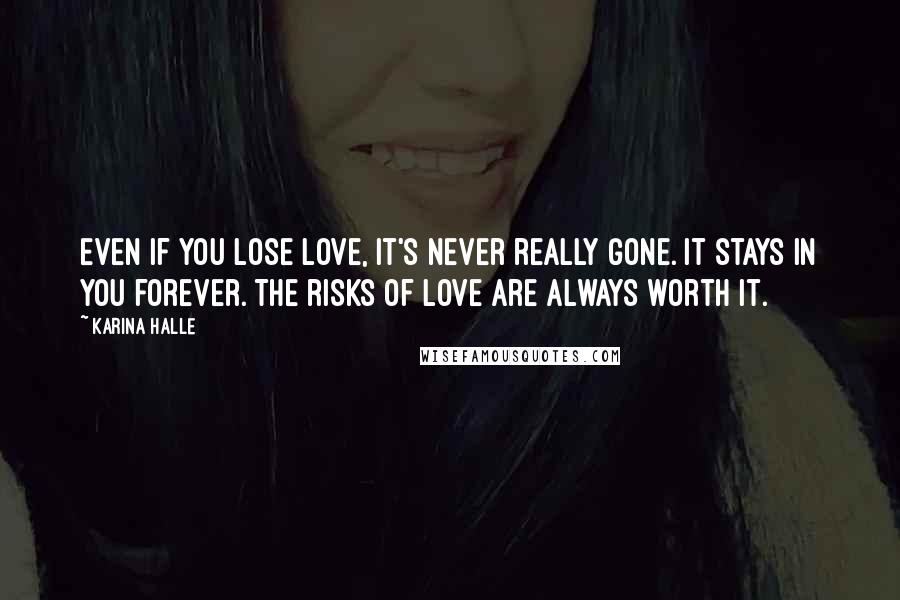 Karina Halle Quotes: Even if you lose love, it's never really gone. It stays in you forever. The risks of love are always worth it.