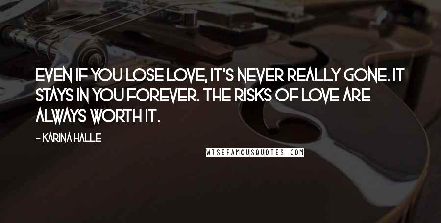 Karina Halle Quotes: Even if you lose love, it's never really gone. It stays in you forever. The risks of love are always worth it.