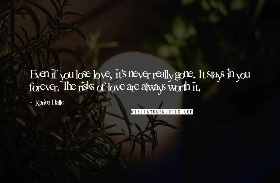 Karina Halle Quotes: Even if you lose love, it's never really gone. It stays in you forever. The risks of love are always worth it.