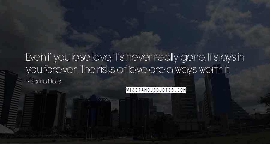 Karina Halle Quotes: Even if you lose love, it's never really gone. It stays in you forever. The risks of love are always worth it.