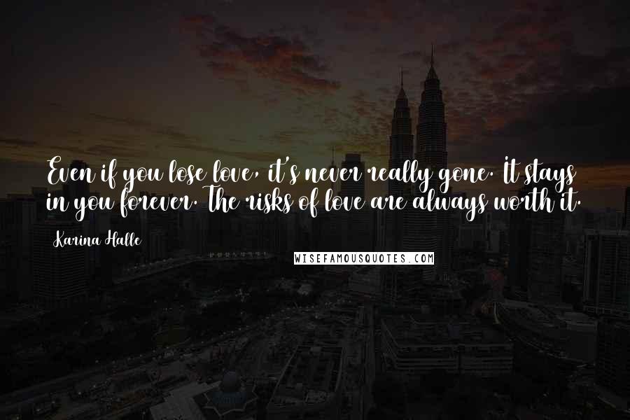 Karina Halle Quotes: Even if you lose love, it's never really gone. It stays in you forever. The risks of love are always worth it.