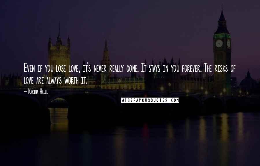 Karina Halle Quotes: Even if you lose love, it's never really gone. It stays in you forever. The risks of love are always worth it.