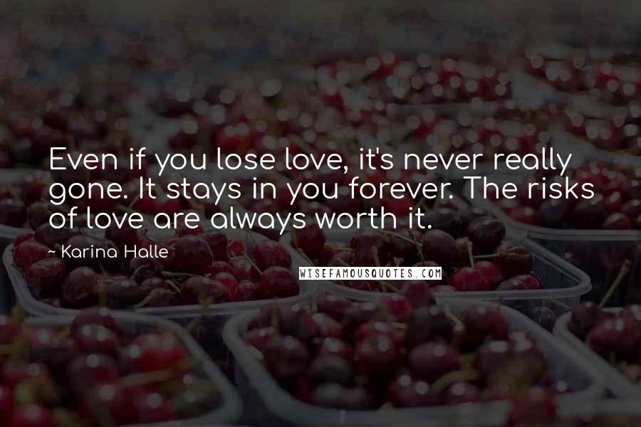 Karina Halle Quotes: Even if you lose love, it's never really gone. It stays in you forever. The risks of love are always worth it.