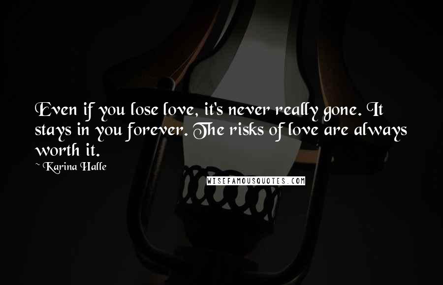 Karina Halle Quotes: Even if you lose love, it's never really gone. It stays in you forever. The risks of love are always worth it.