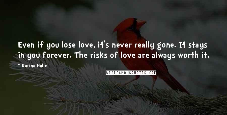 Karina Halle Quotes: Even if you lose love, it's never really gone. It stays in you forever. The risks of love are always worth it.