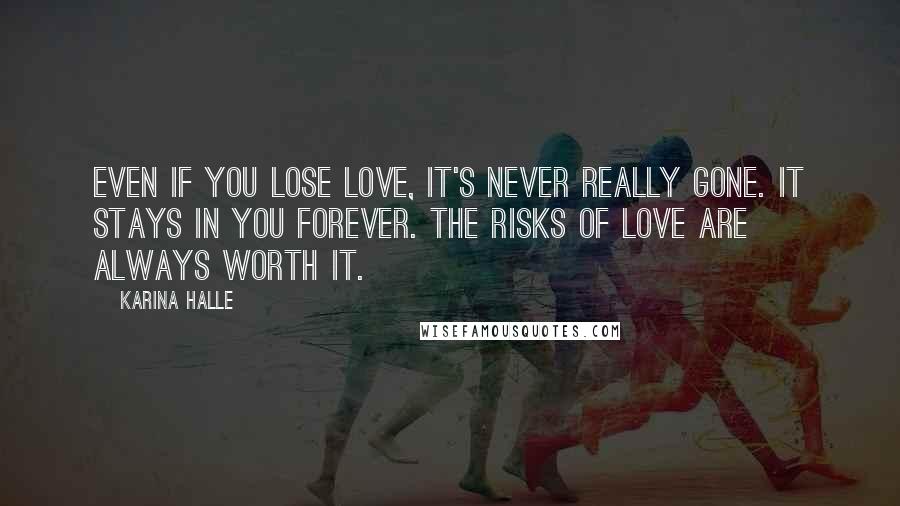 Karina Halle Quotes: Even if you lose love, it's never really gone. It stays in you forever. The risks of love are always worth it.