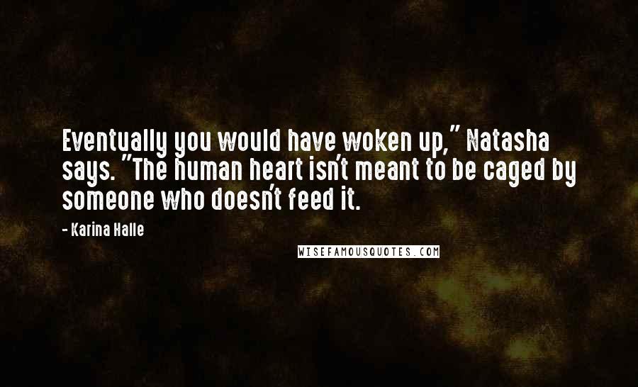 Karina Halle Quotes: Eventually you would have woken up," Natasha says. "The human heart isn't meant to be caged by someone who doesn't feed it.