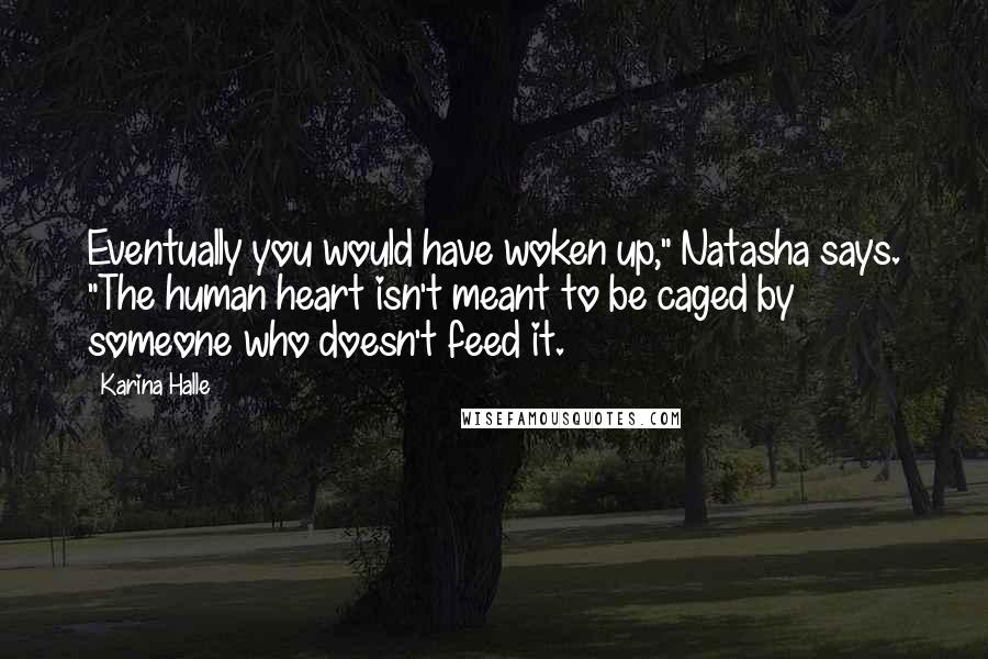 Karina Halle Quotes: Eventually you would have woken up," Natasha says. "The human heart isn't meant to be caged by someone who doesn't feed it.