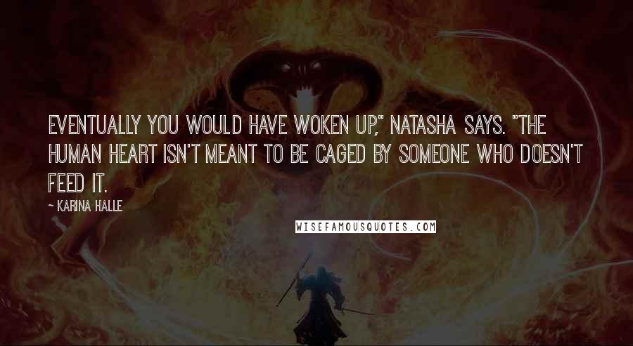 Karina Halle Quotes: Eventually you would have woken up," Natasha says. "The human heart isn't meant to be caged by someone who doesn't feed it.