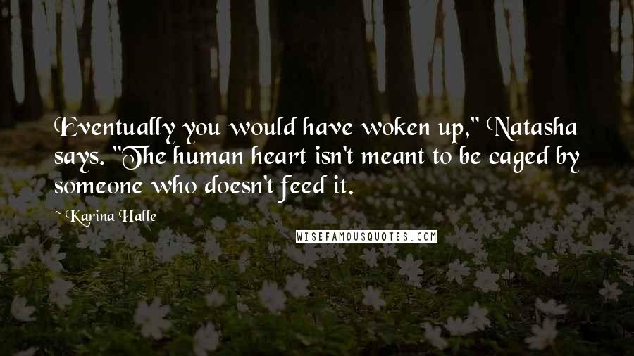 Karina Halle Quotes: Eventually you would have woken up," Natasha says. "The human heart isn't meant to be caged by someone who doesn't feed it.