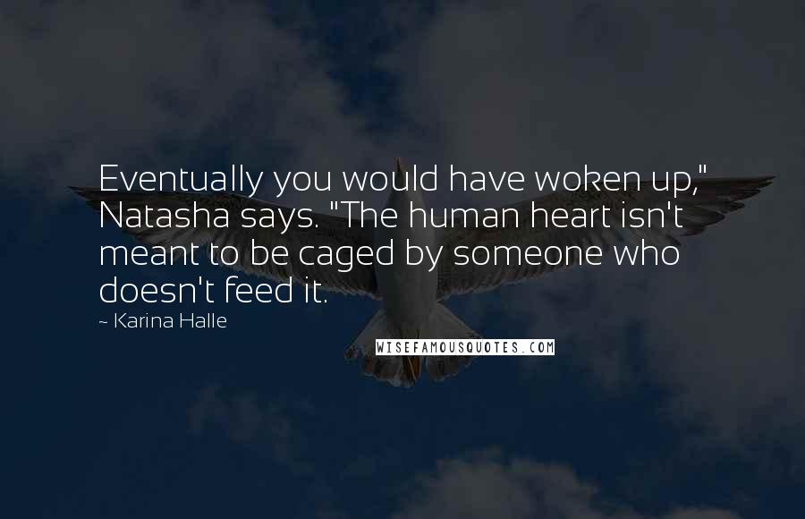 Karina Halle Quotes: Eventually you would have woken up," Natasha says. "The human heart isn't meant to be caged by someone who doesn't feed it.