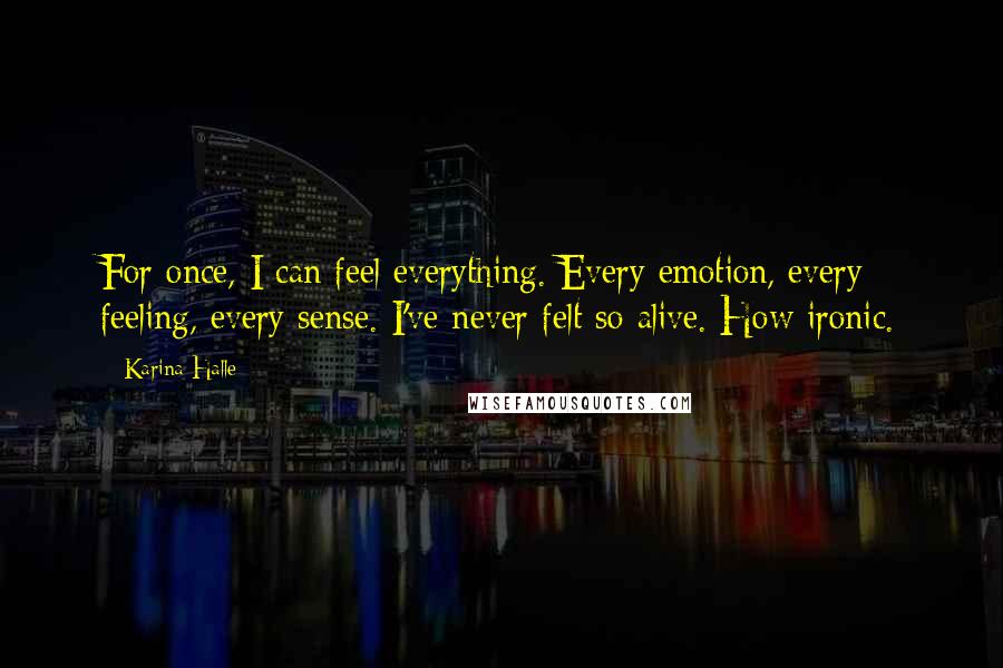 Karina Halle Quotes: For once, I can feel everything. Every emotion, every feeling, every sense. I've never felt so alive. How ironic.