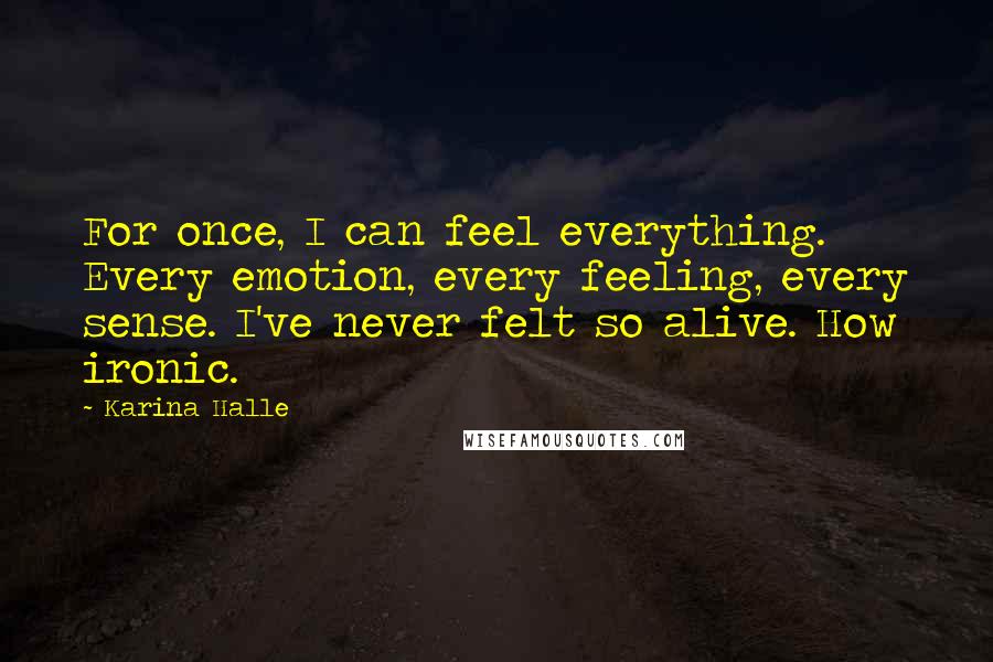 Karina Halle Quotes: For once, I can feel everything. Every emotion, every feeling, every sense. I've never felt so alive. How ironic.