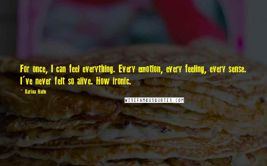 Karina Halle Quotes: For once, I can feel everything. Every emotion, every feeling, every sense. I've never felt so alive. How ironic.