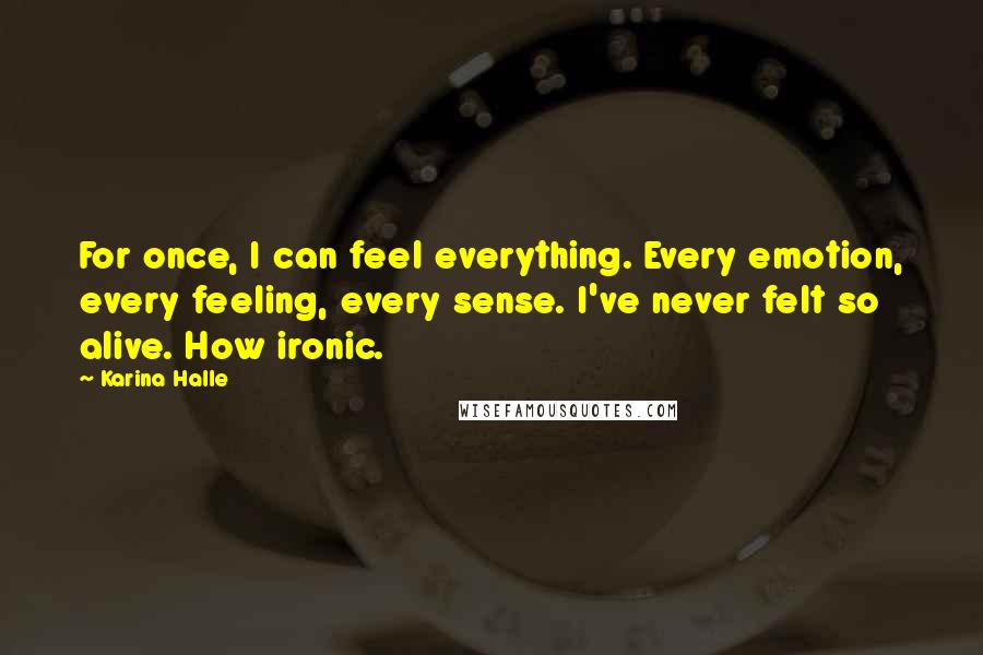 Karina Halle Quotes: For once, I can feel everything. Every emotion, every feeling, every sense. I've never felt so alive. How ironic.