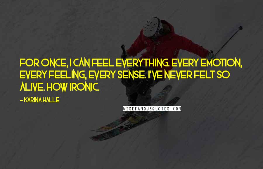 Karina Halle Quotes: For once, I can feel everything. Every emotion, every feeling, every sense. I've never felt so alive. How ironic.