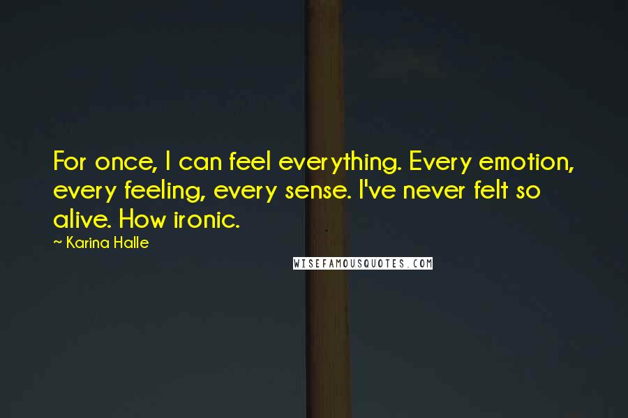 Karina Halle Quotes: For once, I can feel everything. Every emotion, every feeling, every sense. I've never felt so alive. How ironic.