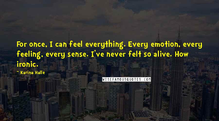 Karina Halle Quotes: For once, I can feel everything. Every emotion, every feeling, every sense. I've never felt so alive. How ironic.