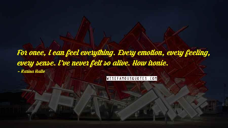 Karina Halle Quotes: For once, I can feel everything. Every emotion, every feeling, every sense. I've never felt so alive. How ironic.