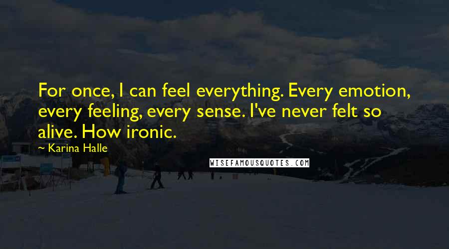 Karina Halle Quotes: For once, I can feel everything. Every emotion, every feeling, every sense. I've never felt so alive. How ironic.