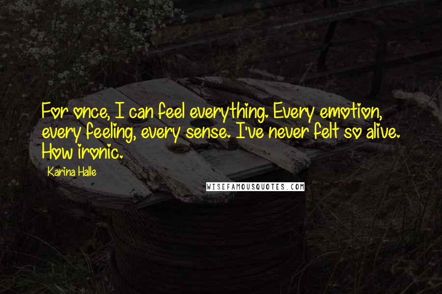 Karina Halle Quotes: For once, I can feel everything. Every emotion, every feeling, every sense. I've never felt so alive. How ironic.