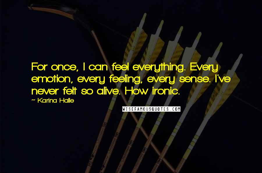 Karina Halle Quotes: For once, I can feel everything. Every emotion, every feeling, every sense. I've never felt so alive. How ironic.