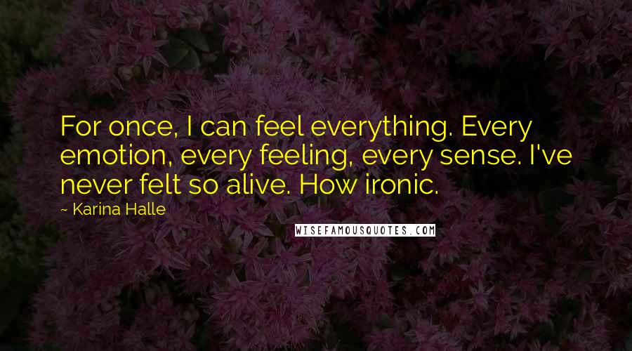 Karina Halle Quotes: For once, I can feel everything. Every emotion, every feeling, every sense. I've never felt so alive. How ironic.