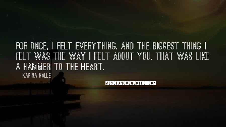 Karina Halle Quotes: For once, I felt everything. And the biggest thing I felt was the way I felt about you. That was like a hammer to the heart.