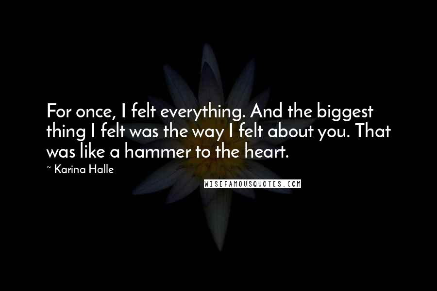 Karina Halle Quotes: For once, I felt everything. And the biggest thing I felt was the way I felt about you. That was like a hammer to the heart.
