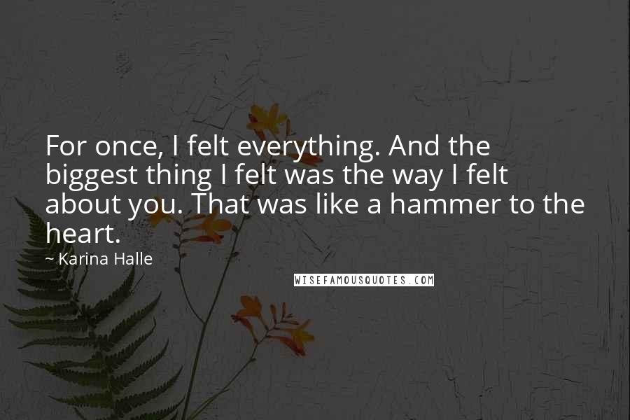 Karina Halle Quotes: For once, I felt everything. And the biggest thing I felt was the way I felt about you. That was like a hammer to the heart.