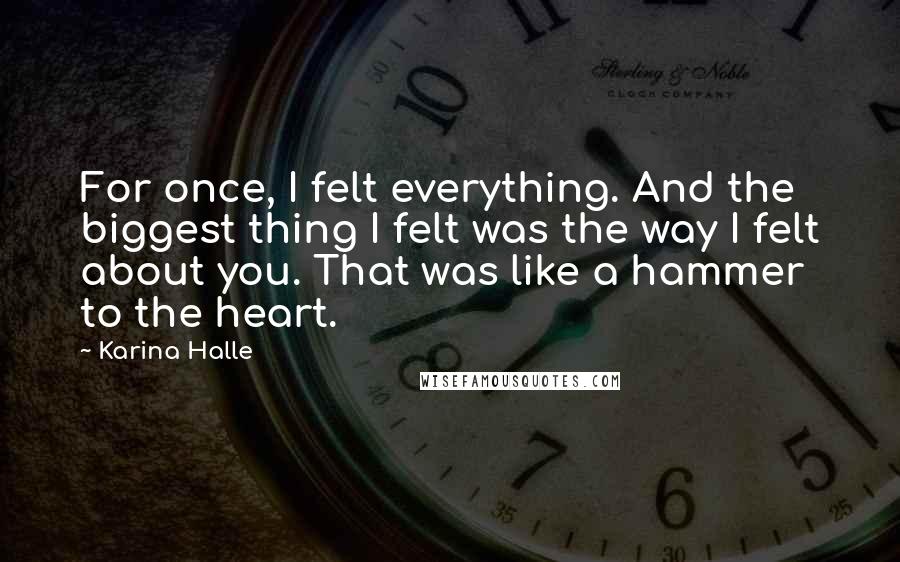 Karina Halle Quotes: For once, I felt everything. And the biggest thing I felt was the way I felt about you. That was like a hammer to the heart.