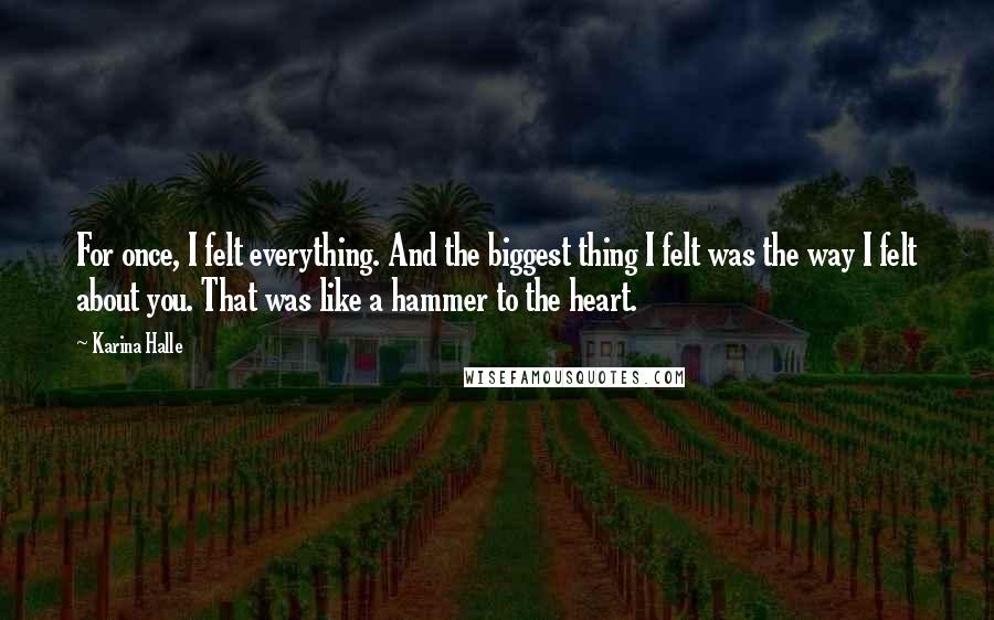 Karina Halle Quotes: For once, I felt everything. And the biggest thing I felt was the way I felt about you. That was like a hammer to the heart.