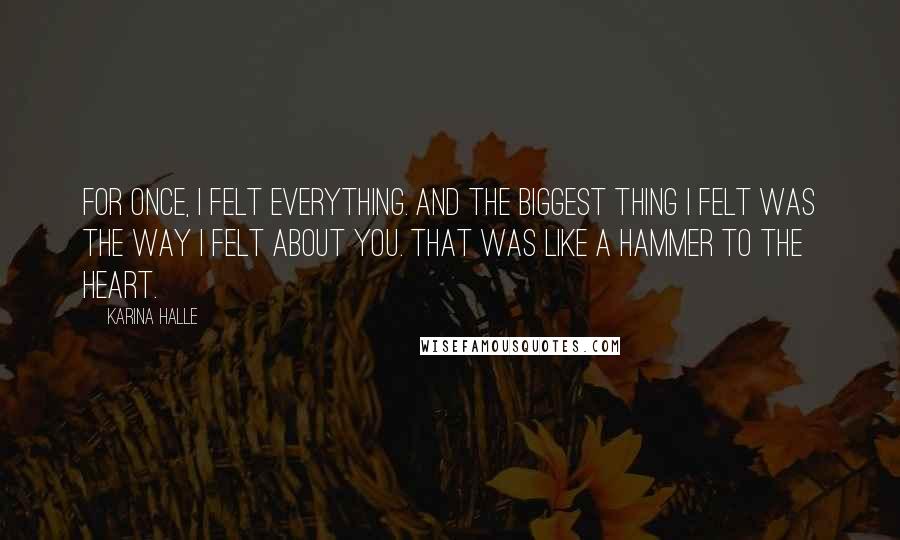 Karina Halle Quotes: For once, I felt everything. And the biggest thing I felt was the way I felt about you. That was like a hammer to the heart.