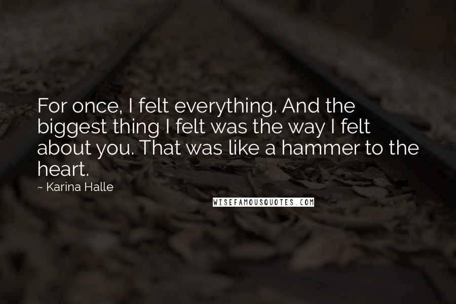 Karina Halle Quotes: For once, I felt everything. And the biggest thing I felt was the way I felt about you. That was like a hammer to the heart.