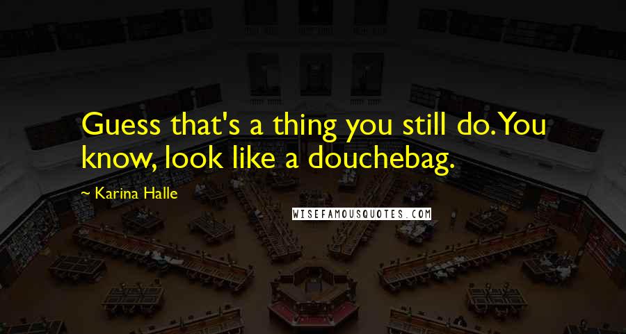 Karina Halle Quotes: Guess that's a thing you still do. You know, look like a douchebag.