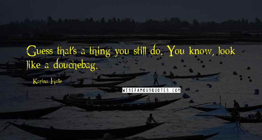 Karina Halle Quotes: Guess that's a thing you still do. You know, look like a douchebag.