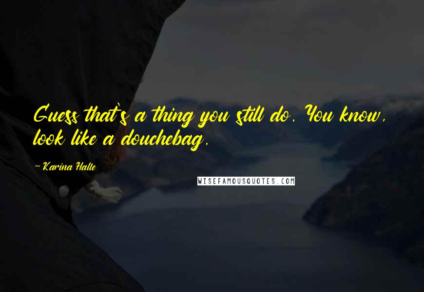 Karina Halle Quotes: Guess that's a thing you still do. You know, look like a douchebag.