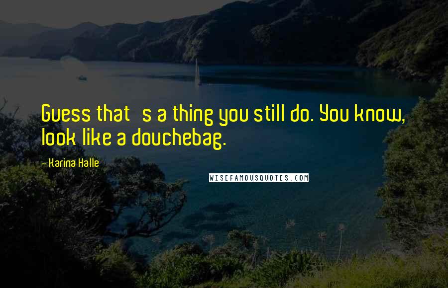 Karina Halle Quotes: Guess that's a thing you still do. You know, look like a douchebag.