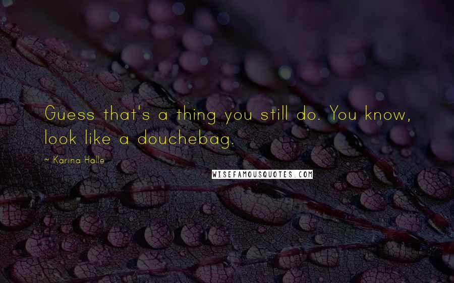 Karina Halle Quotes: Guess that's a thing you still do. You know, look like a douchebag.