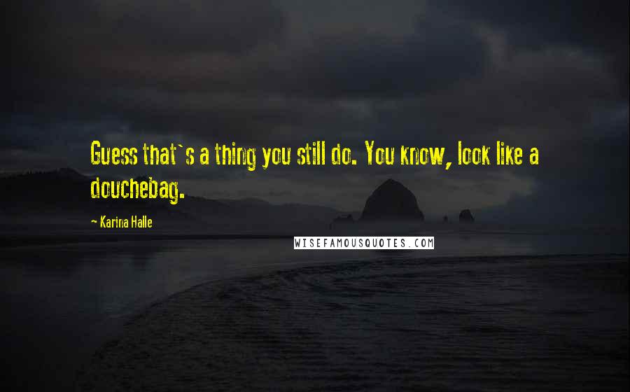 Karina Halle Quotes: Guess that's a thing you still do. You know, look like a douchebag.