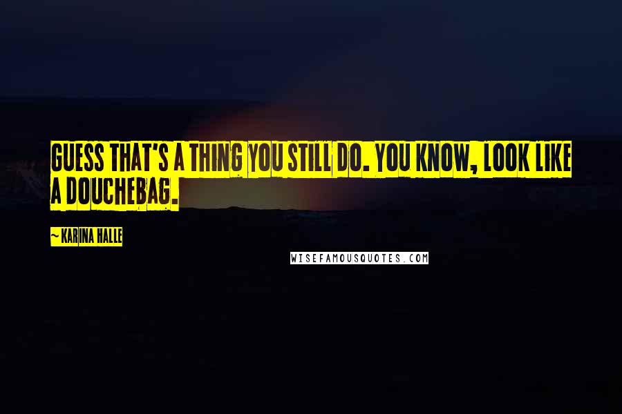 Karina Halle Quotes: Guess that's a thing you still do. You know, look like a douchebag.