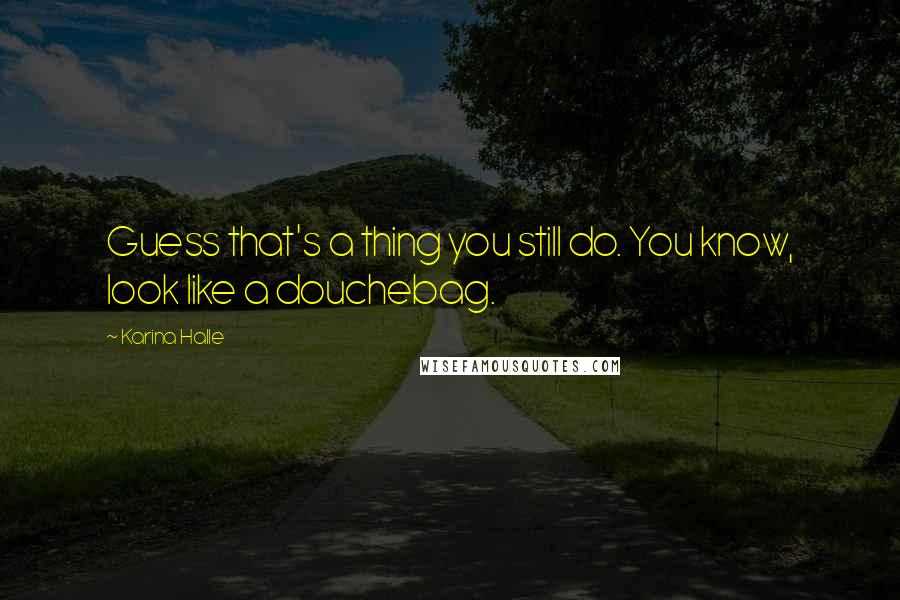 Karina Halle Quotes: Guess that's a thing you still do. You know, look like a douchebag.