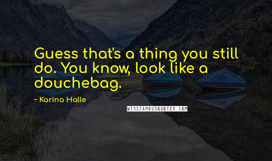 Karina Halle Quotes: Guess that's a thing you still do. You know, look like a douchebag.